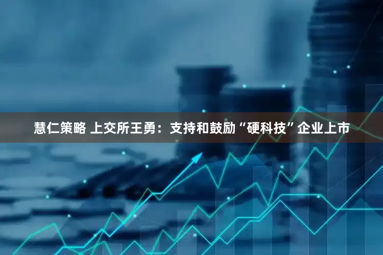 慧仁策略 上交所王勇：支持和鼓励“硬科技”企业上市