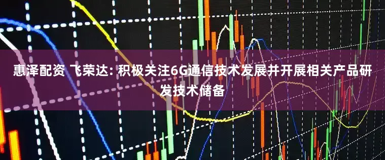 惠泽配资 飞荣达: 积极关注6G通信技术发展并开展相关产品研发技术储备
