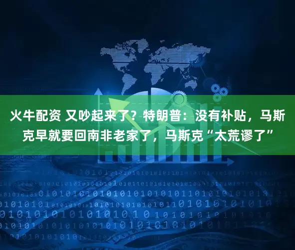 火牛配资 又吵起来了？特朗普：没有补贴，马斯克早就要回南非老家了，马斯克“太荒谬了”