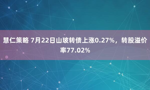 慧仁策略 7月22日山玻转债上涨0.27%，转股溢价率77.02%