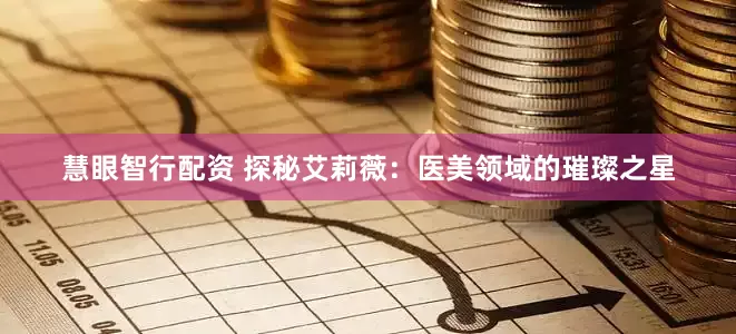 慧眼智行配资 探秘艾莉薇：医美领域的璀璨之星