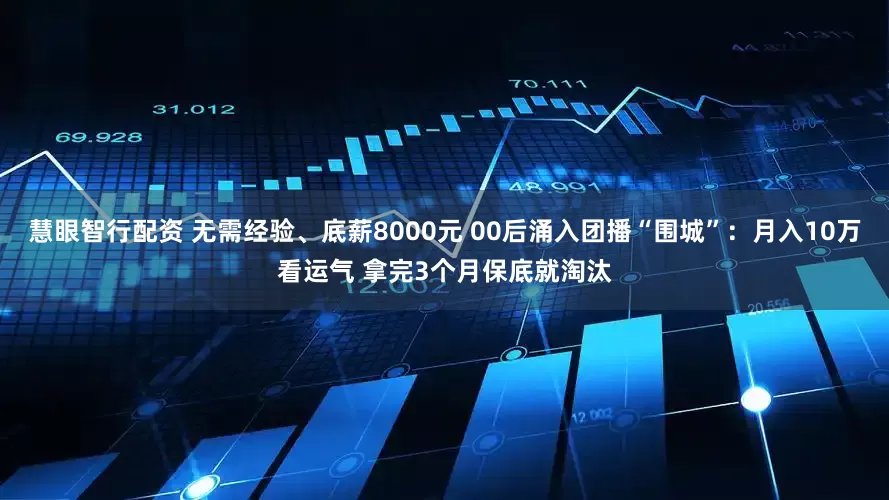 慧眼智行配资 无需经验、底薪8000元 00后涌入团播“围城”：月入10万看运气 拿完3个月保底就淘汰