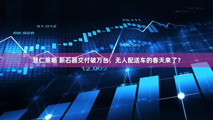 慧仁策略 新石器交付破万台，无人配送车的春天来了？