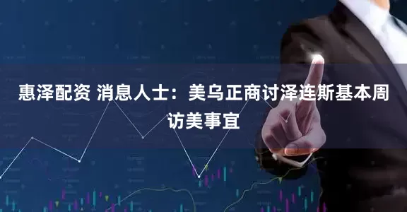 惠泽配资 消息人士：美乌正商讨泽连斯基本周访美事宜