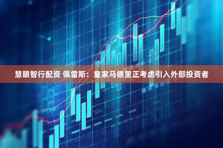 慧眼智行配资 佩雷斯：皇家马德里正考虑引入外部投资者