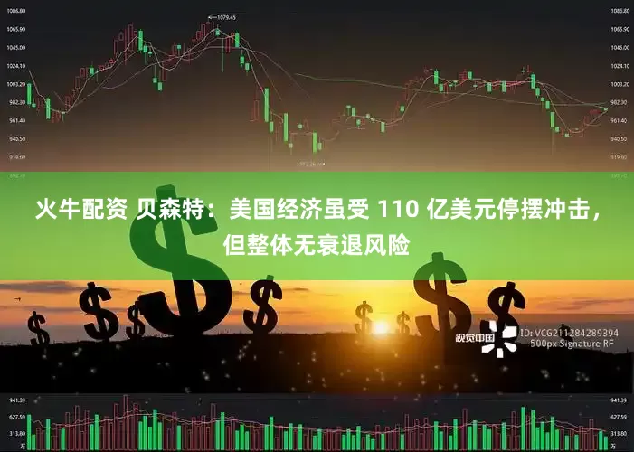 火牛配资 贝森特：美国经济虽受 110 亿美元停摆冲击，但整体无衰退风险
