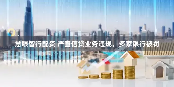 慧眼智行配资 严查信贷业务违规，多家银行被罚