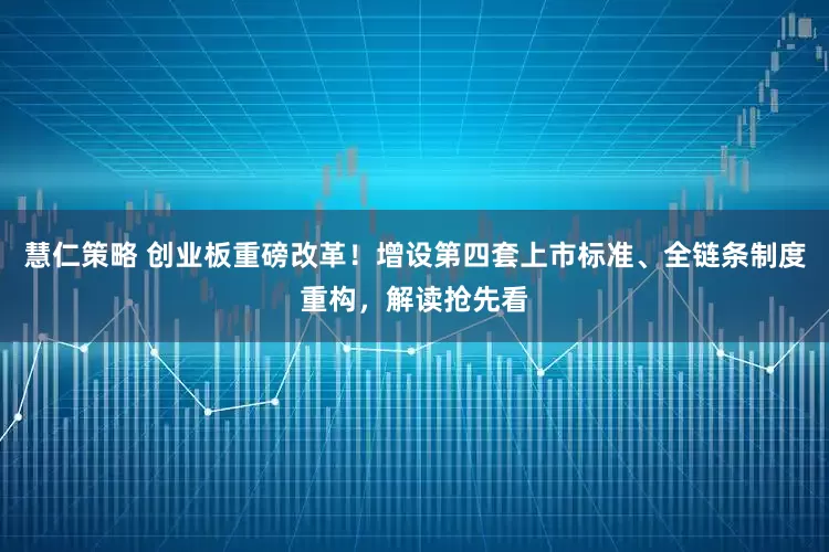 慧仁策略 创业板重磅改革！增设第四套上市标准、全链条制度重构，解读抢先看