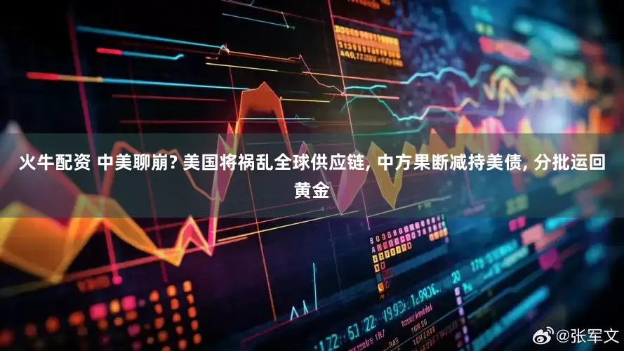 火牛配资 中美聊崩? 美国将祸乱全球供应链, 中方果断减持美债, 分批运回黄金